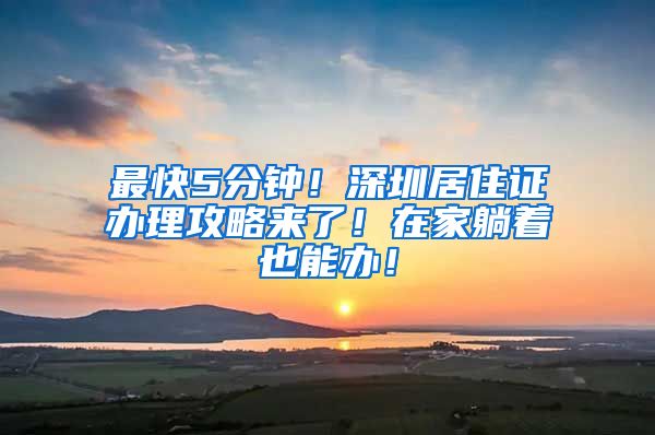 最快5分钟！深圳居住证办理攻略来了！在家躺着也能办！