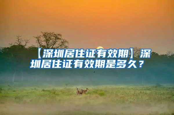 【深圳居住证有效期】深圳居住证有效期是多久？