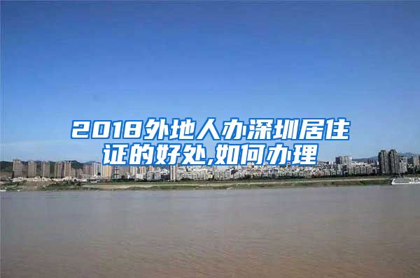 2018外地人办深圳居住证的好处,如何办理