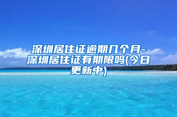 深圳居住证逾期几个月-深圳居住证有期限吗(今日更新中)