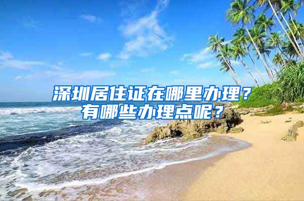 深圳居住证在哪里办理？有哪些办理点呢？