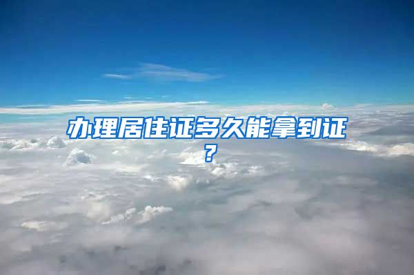 办理居住证多久能拿到证？