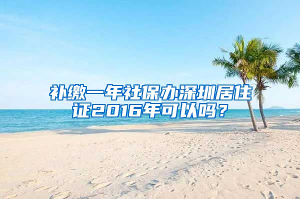 补缴一年社保办深圳居住证2016年可以吗？
