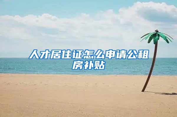 人才居住证怎么申请公租房补贴