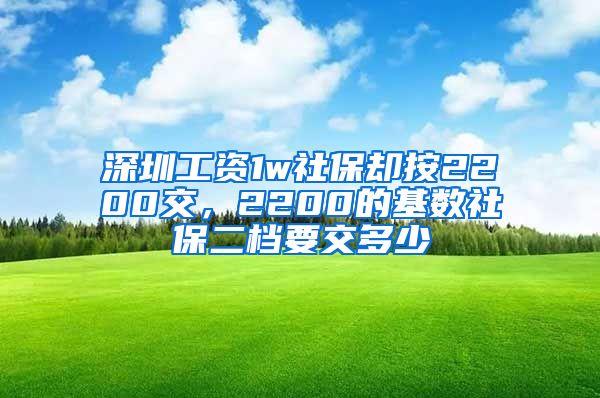 深圳工资1w社保却按2200交，2200的基数社保二档要交多少