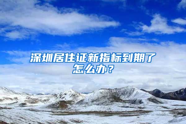 深圳居住证新指标到期了怎么办？