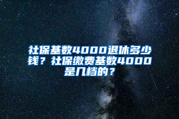 社保基数4000退休多少钱？社保缴费基数4000是几档的？