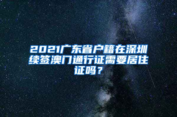 2021广东省户籍在深圳续签澳门通行证需要居住证吗？