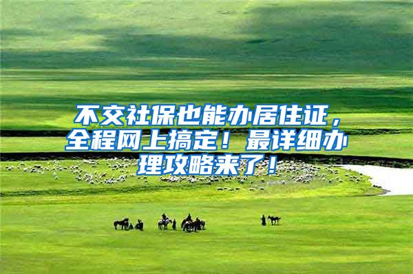不交社保也能办居住证，全程网上搞定！最详细办理攻略来了！