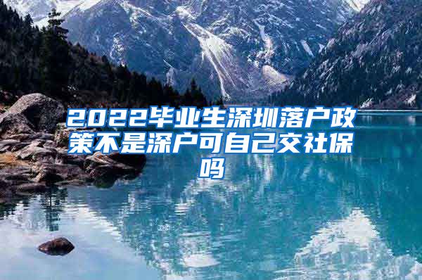 2022毕业生深圳落户政策不是深户可自己交社保吗