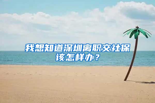 我想知道深圳离职交社保该怎样办？