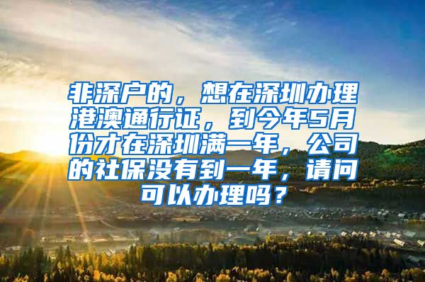 非深户的，想在深圳办理港澳通行证，到今年5月份才在深圳满一年，公司的社保没有到一年，请问可以办理吗？