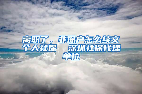 离职了，非深户怎么续交个人社保  深圳社保代理单位