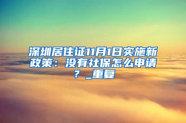 深圳居住证11月1日实施新政策：没有社保怎么申请？_重复