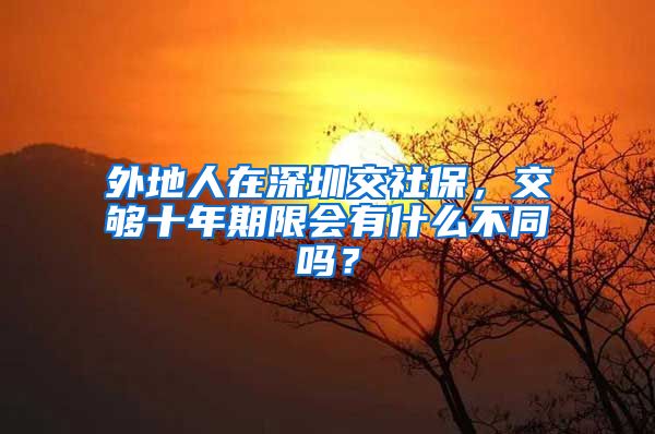 外地人在深圳交社保，交够十年期限会有什么不同吗？
